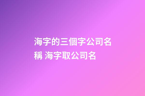 海字的三個字公司名稱 海字取公司名-第1張-公司起名-玄機派